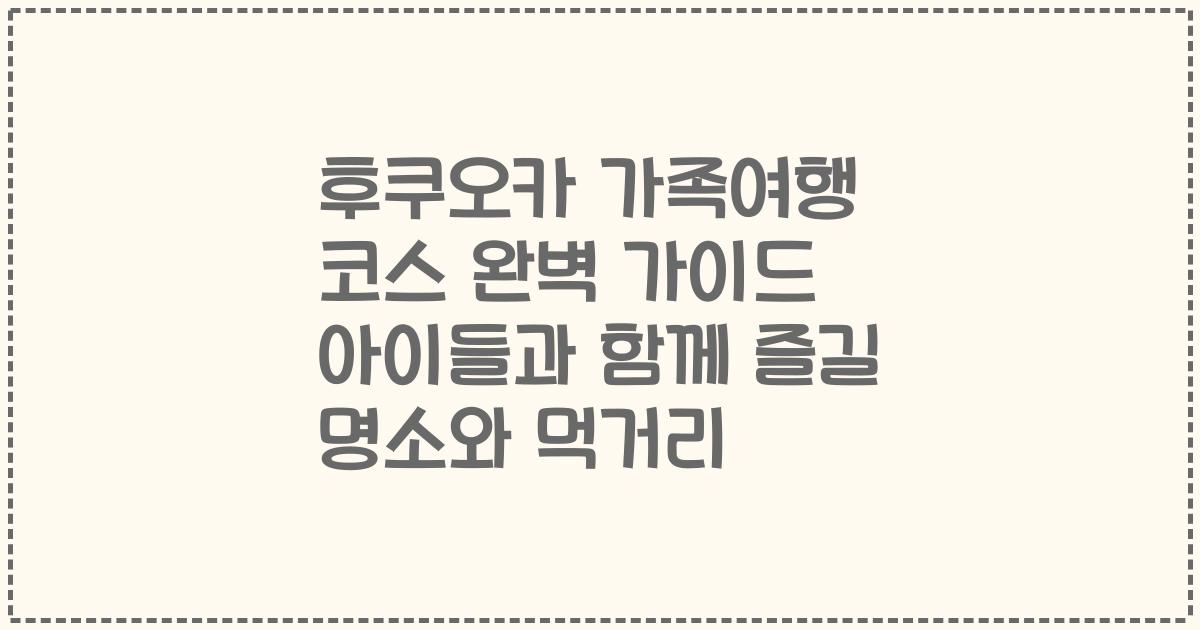 후쿠오카 가족여행 코스 완벽 가이드 아이들과 함께 즐길 명소와 먹거리