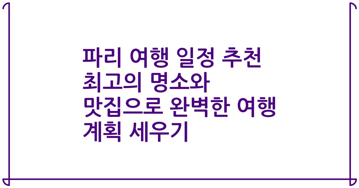 파리 여행 일정 추천 최고의 명소와 맛집으로 완벽한 여행 계획 세우기