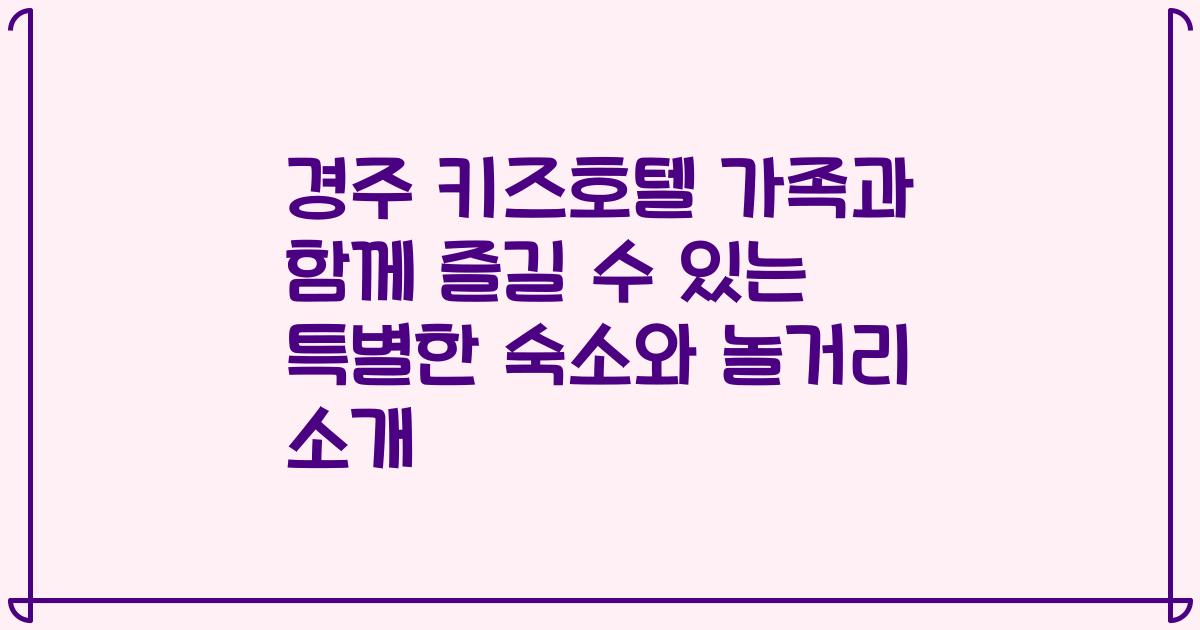 경주 키즈호텔 가족과 함께 즐길 수 있는 특별한 숙소와 놀거리 소개