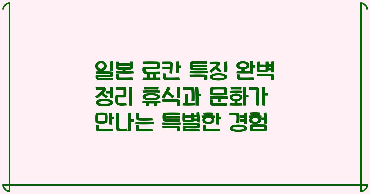 일본 료칸 특징 완벽 정리 휴식과 문화가 만나는 특별한 경험
