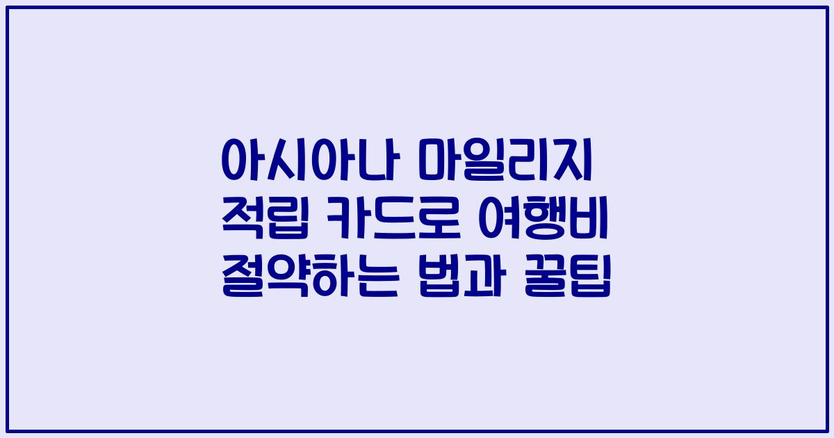 아시아나 마일리지 적립 카드로 여행비 절약하는 법과 꿀팁