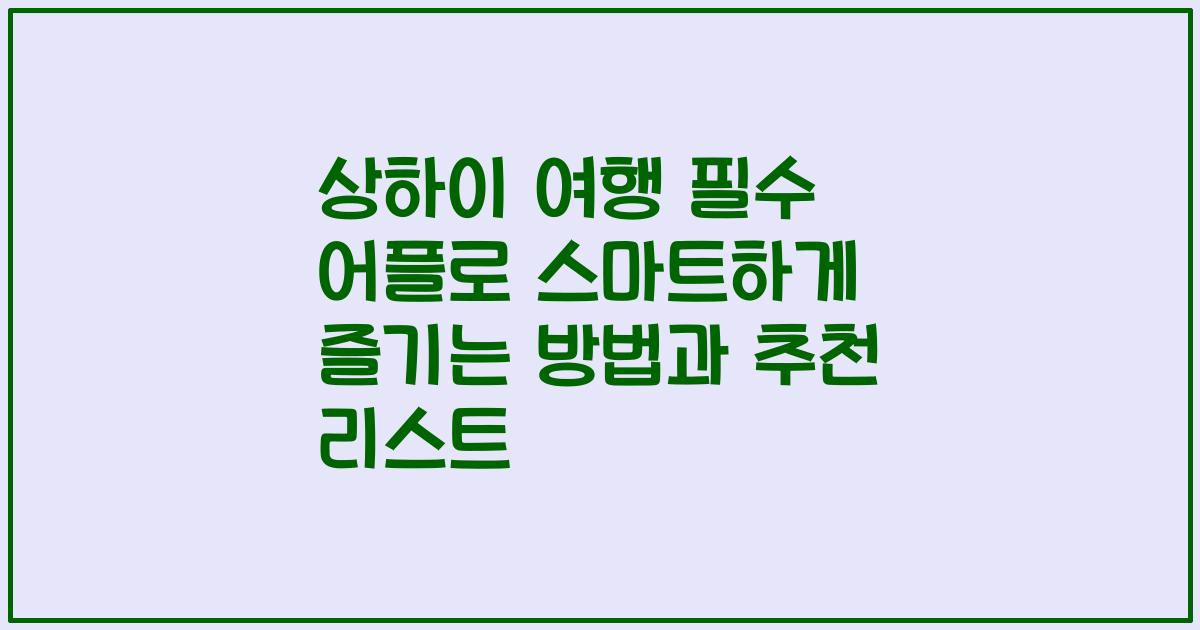 상하이 여행 필수 어플로 스마트하게 즐기는 방법과 추천 리스트