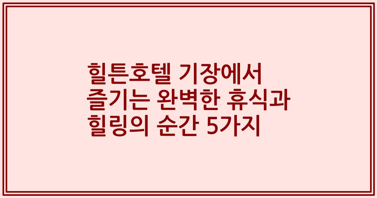 힐튼호텔 기장에서 즐기는 완벽한 휴식과 힐링의 순간 5가지