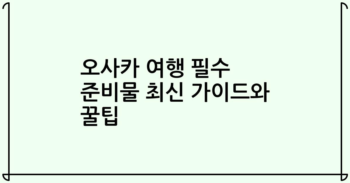 오사카 여행 필수 준비물 최신 가이드와 꿀팁