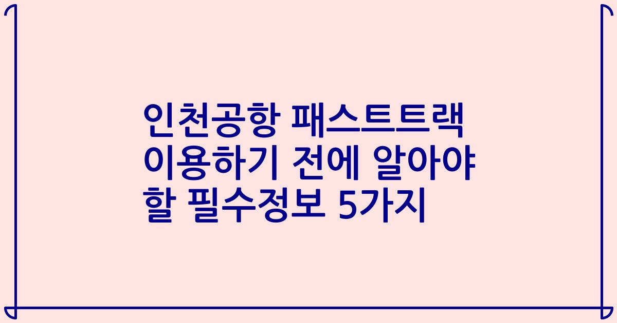 인천공항 패스트트랙 이용하기 전에 알아야 할 필수정보 5가지