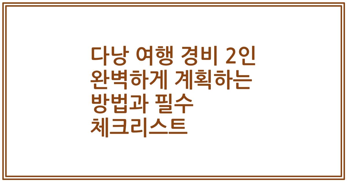 다낭 여행 경비 2인 완벽하게 계획하는 방법과 필수 체크리스트