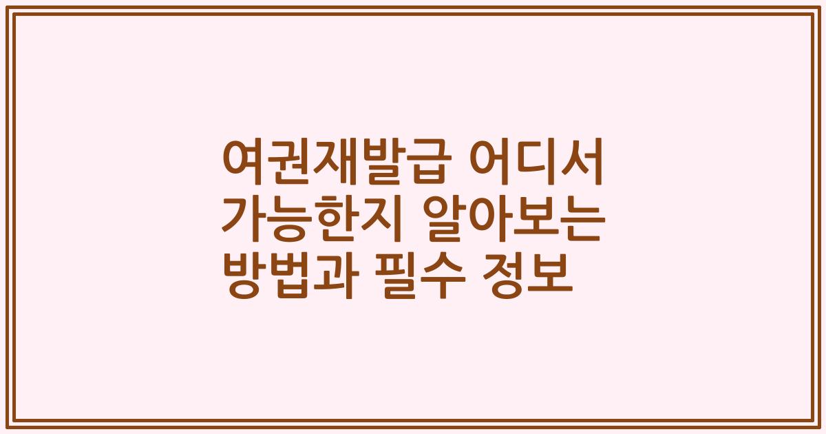 여권재발급 어디서 가능한지 알아보는 방법과 필수 정보