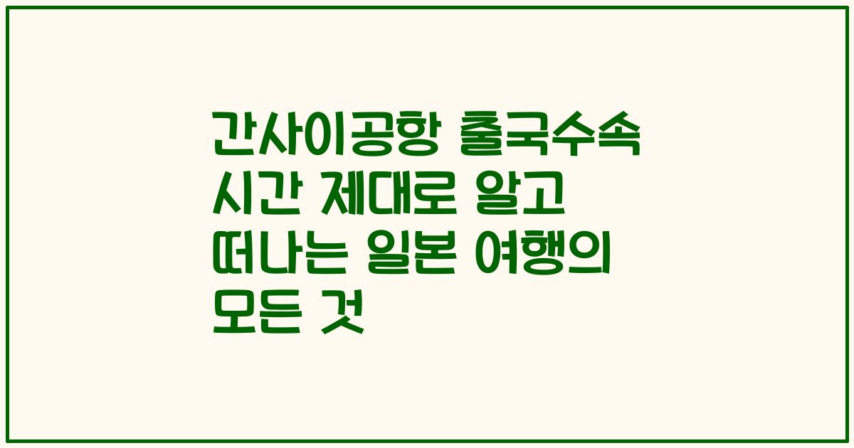 간사이공항 출국수속 시간 제대로 알고 떠나는 일본 여행의 모든 것