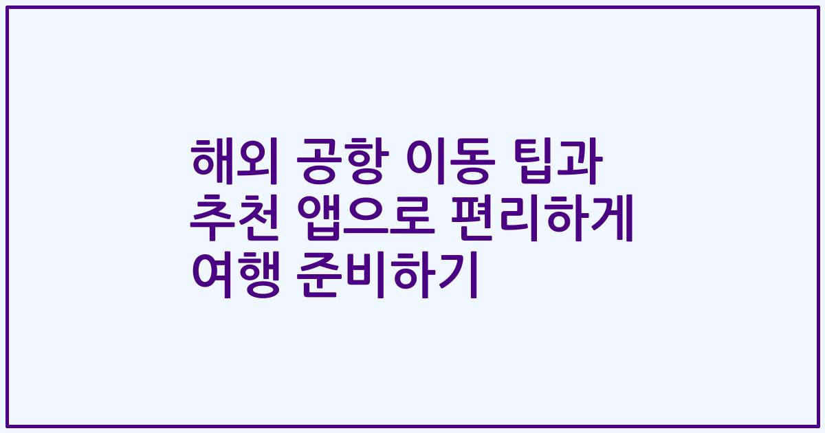 해외 공항 이동 팁과 추천 앱으로 편리하게 여행 준비하기