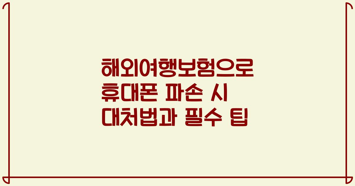 해외여행보험으로 휴대폰 파손 시 대처법과 필수 팁