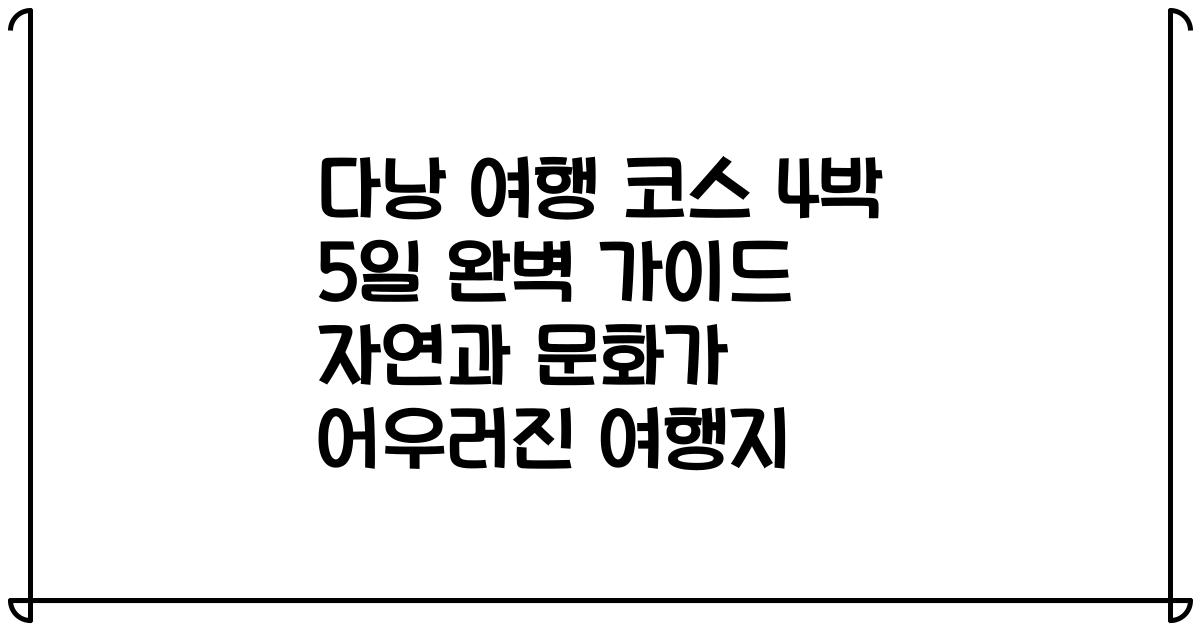 다낭 여행 코스 4박 5일 완벽 가이드 자연과 문화가 어우러진 여행지