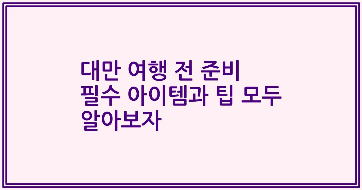 대만 여행 전 준비 필수 아이템과 팁 모두 알아보자