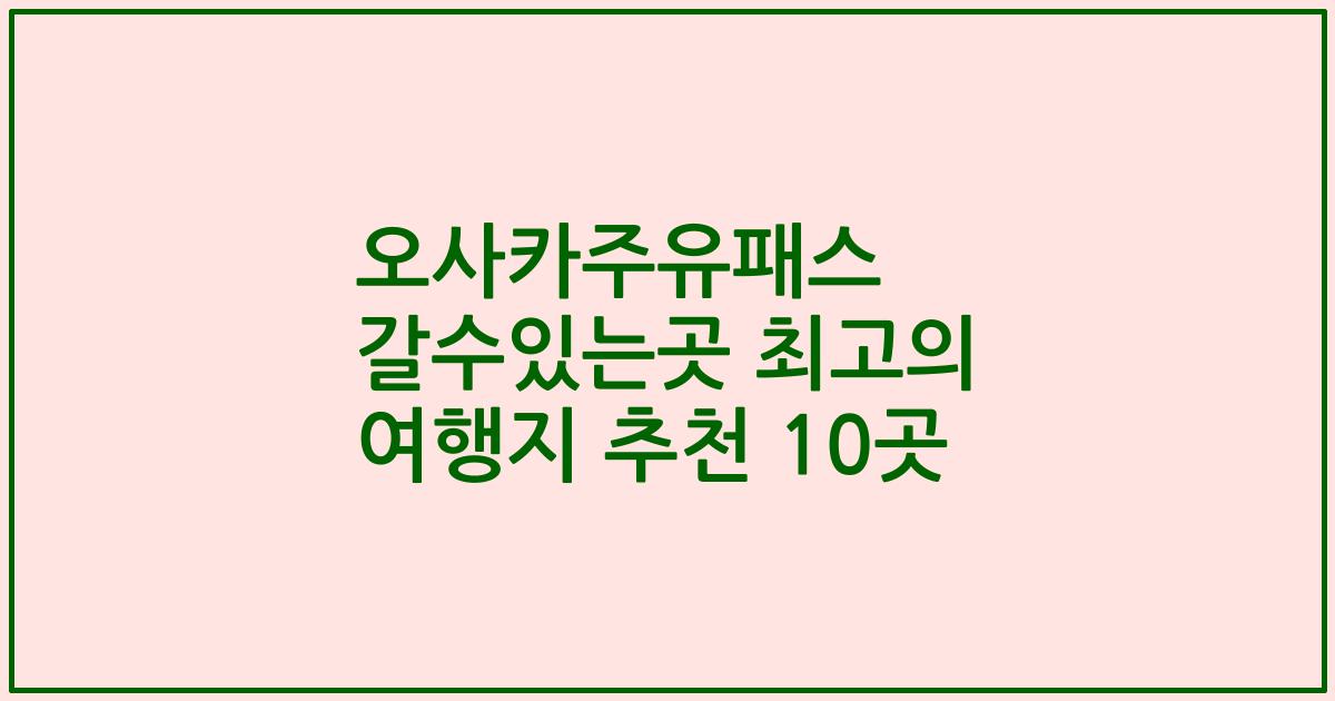 오사카주유패스 갈수있는곳 최고의 여행지 추천 10곳