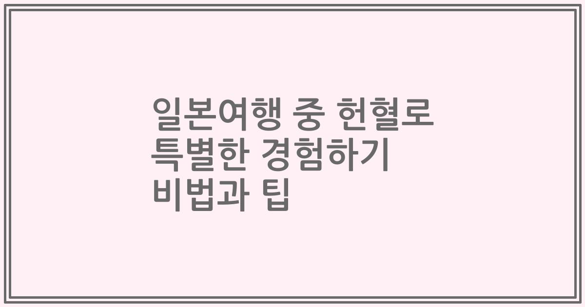 일본여행 중 헌혈로 특별한 경험하기 비법과 팁