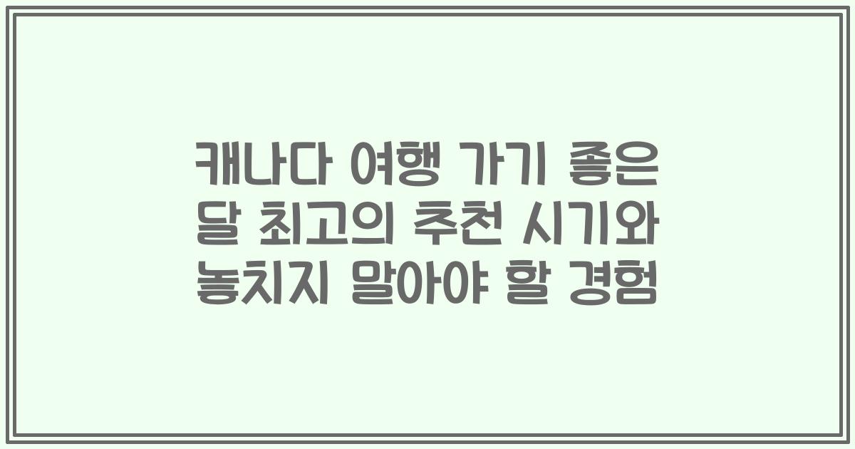 캐나다 여행 가기 좋은 달 최고의 추천 시기와 놓치지 말아야 할 경험