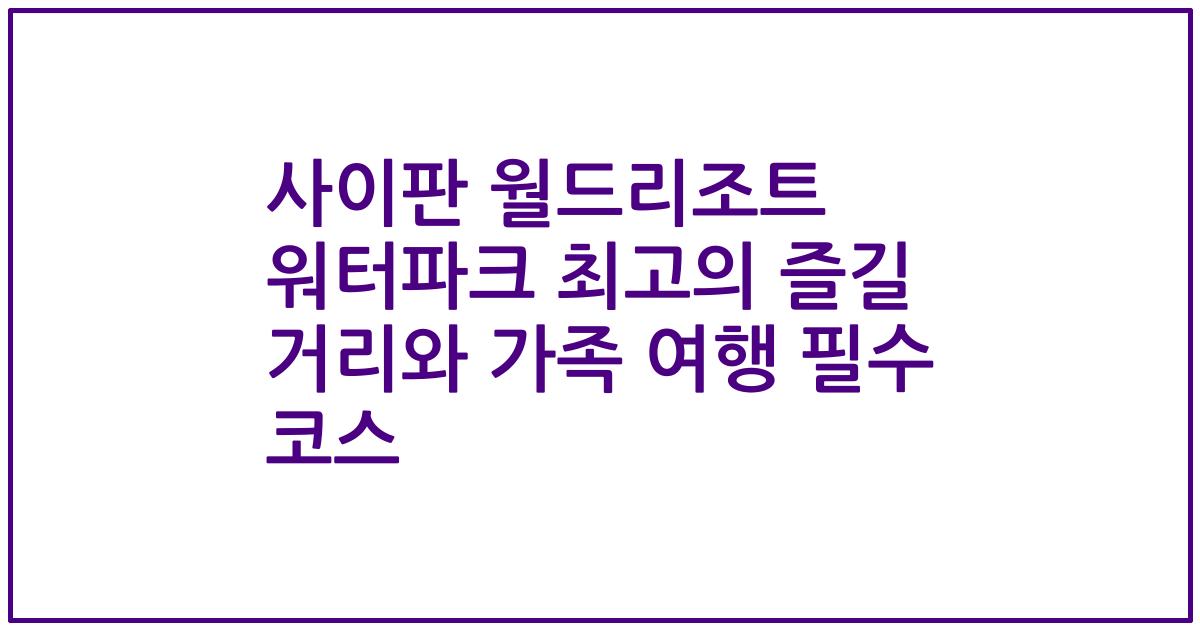 사이판 월드리조트 워터파크 최고의 즐길 거리와 가족 여행 필수 코스