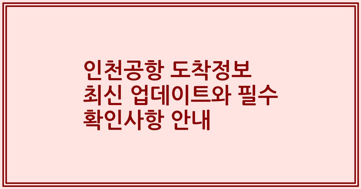 인천공항 도착정보 최신 업데이트와 필수 확인사항 안내