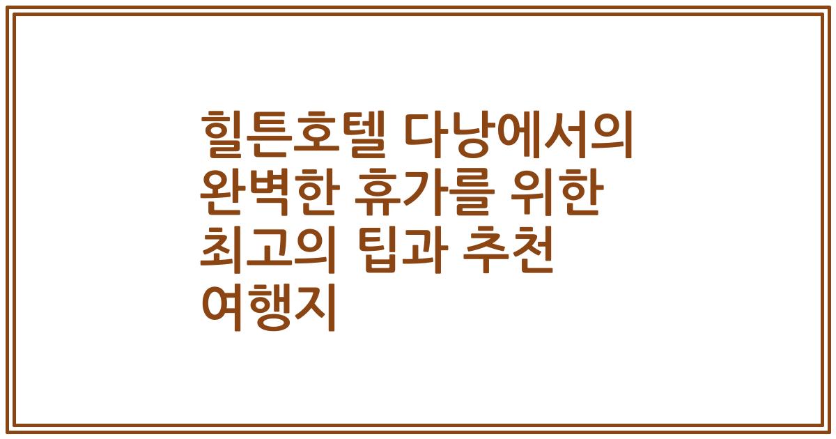 힐튼호텔 다낭에서의 완벽한 휴가를 위한 최고의 팁과 추천 여행지