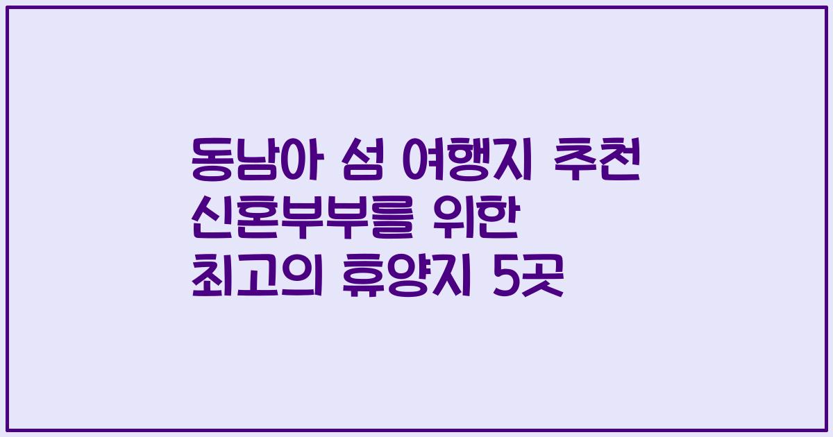 동남아 섬 여행지 추천 신혼부부를 위한 최고의 휴양지 5곳