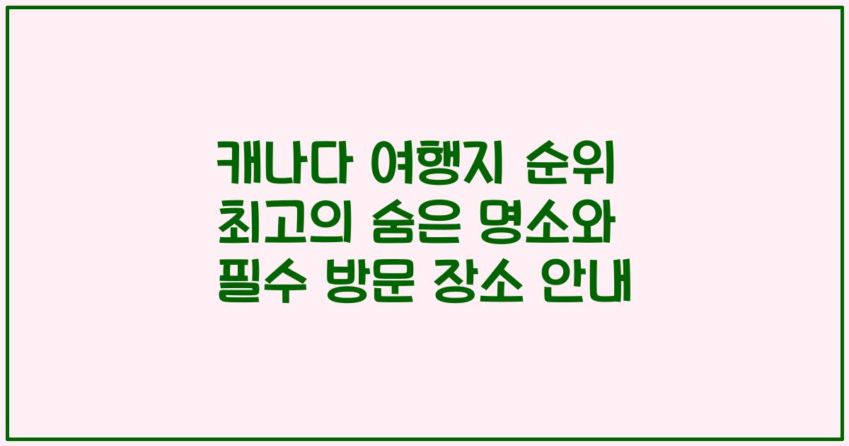 캐나다 여행지 순위 최고의 숨은 명소와 필수 방문 장소 안내
