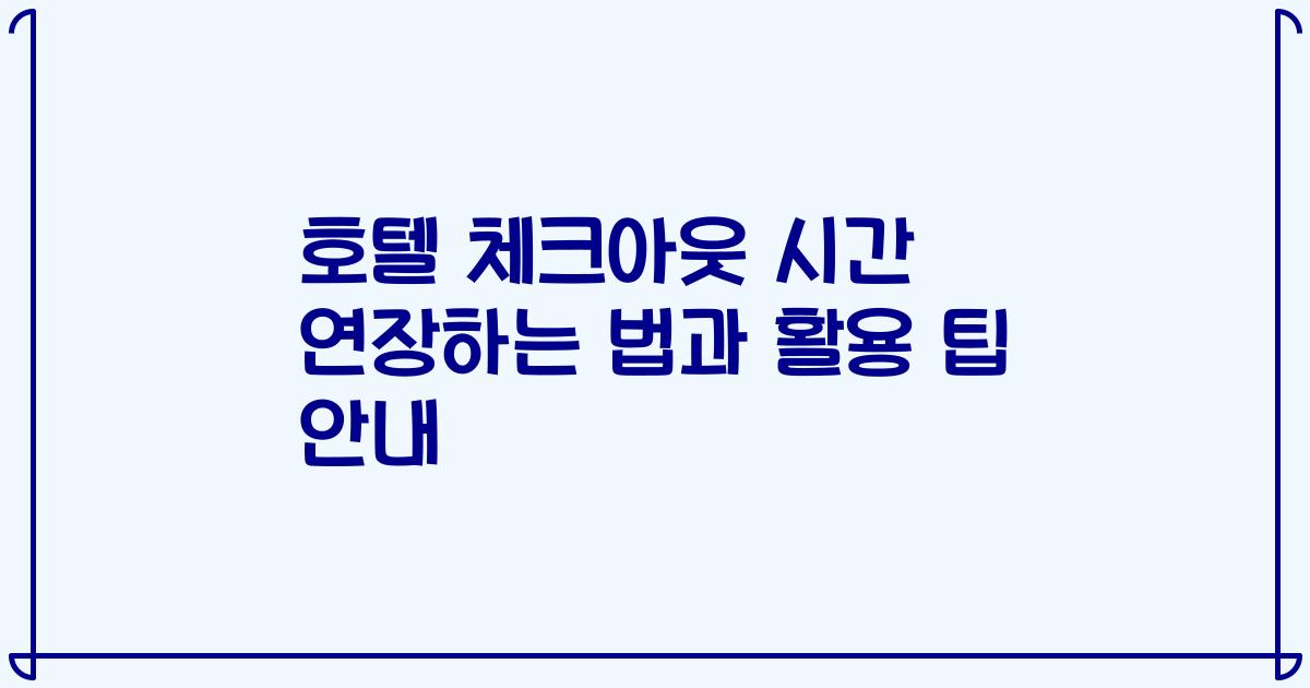 호텔 체크아웃 시간 연장하는 법과 활용 팁 안내