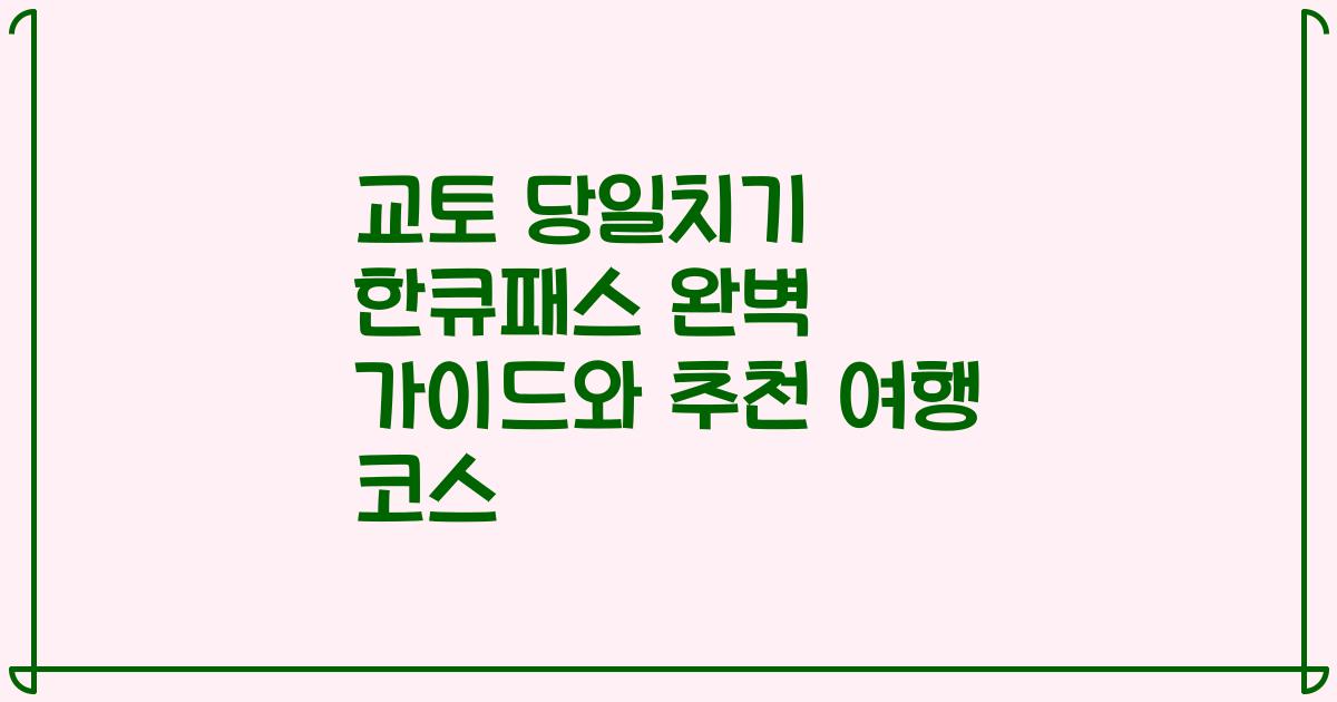 교토 당일치기 한큐패스 완벽 가이드와 추천 여행 코스