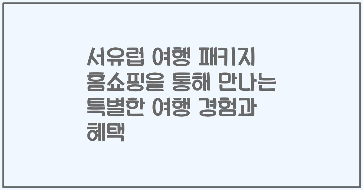 서유럽 여행 패키지 홈쇼핑을 통해 만나는 특별한 여행 경험과 혜택