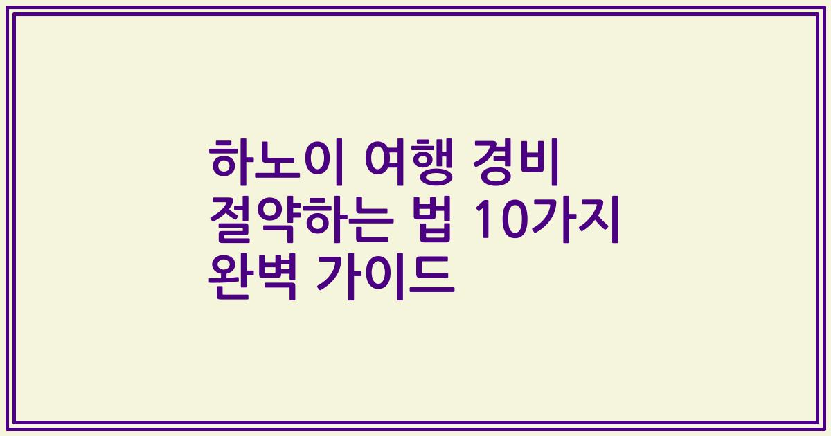 하노이 여행 경비 절약하는 법 10가지 완벽 가이드