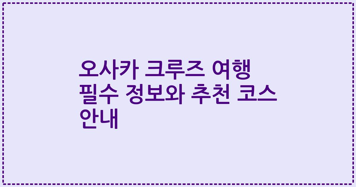오사카 크루즈 여행 필수 정보와 추천 코스 안내
