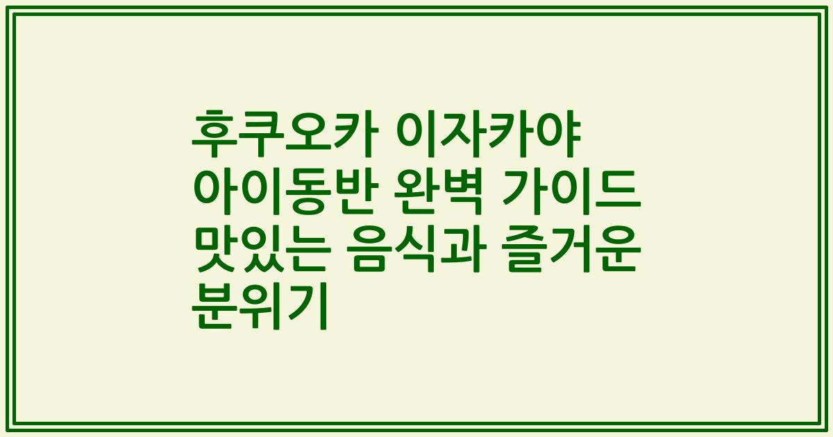 후쿠오카 이자카야 아이동반 완벽 가이드 맛있는 음식과 즐거운 분위기