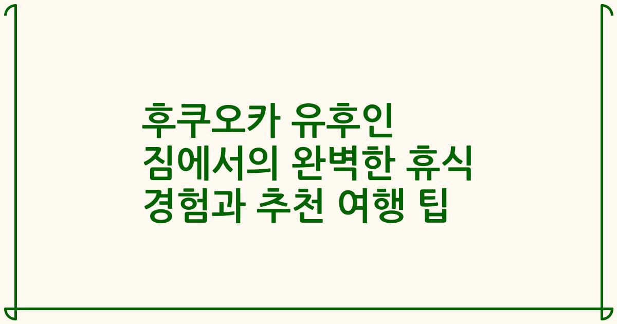 후쿠오카 유후인 짐에서의 완벽한 휴식 경험과 추천 여행 팁