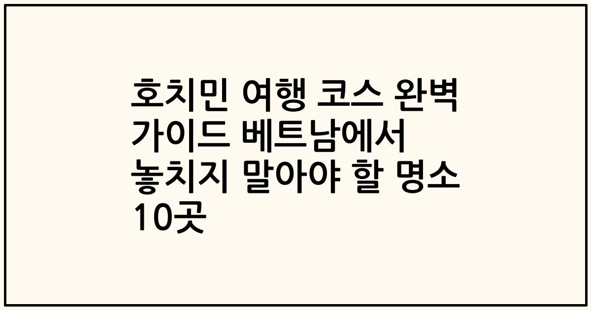 호치민 여행 코스 완벽 가이드 베트남에서 놓치지 말아야 할 명소 10곳
