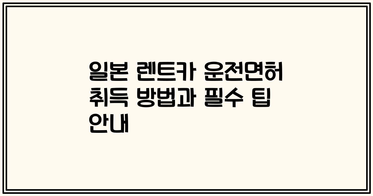 일본 렌트카 운전면허 취득 방법과 필수 팁 안내