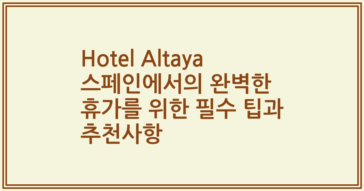 Hotel Altaya 스페인에서의 완벽한 휴가를 위한 필수 팁과 추천사항