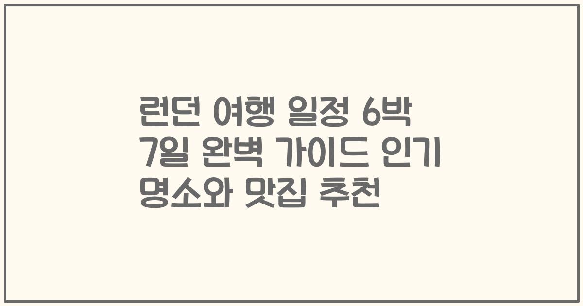 런던 여행 일정 6박 7일 완벽 가이드 인기 명소와 맛집 추천