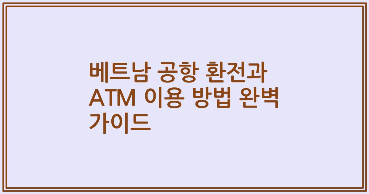 베트남 공항 환전과 ATM 이용 방법 완벽 가이드