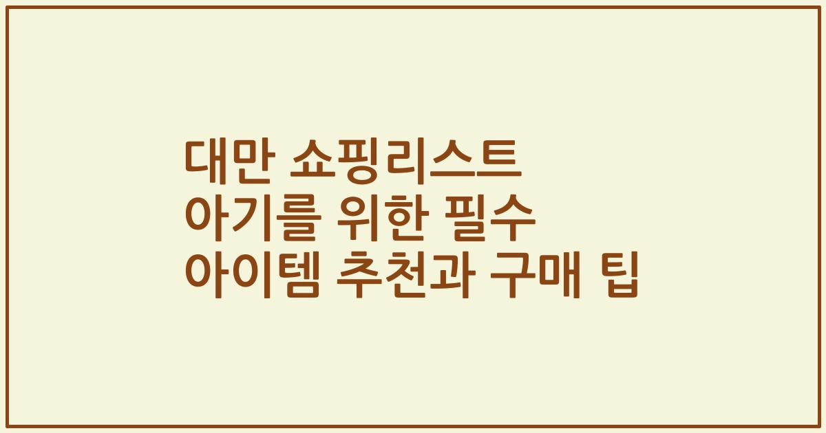 대만 쇼핑리스트 아기를 위한 필수 아이템 추천과 구매 팁