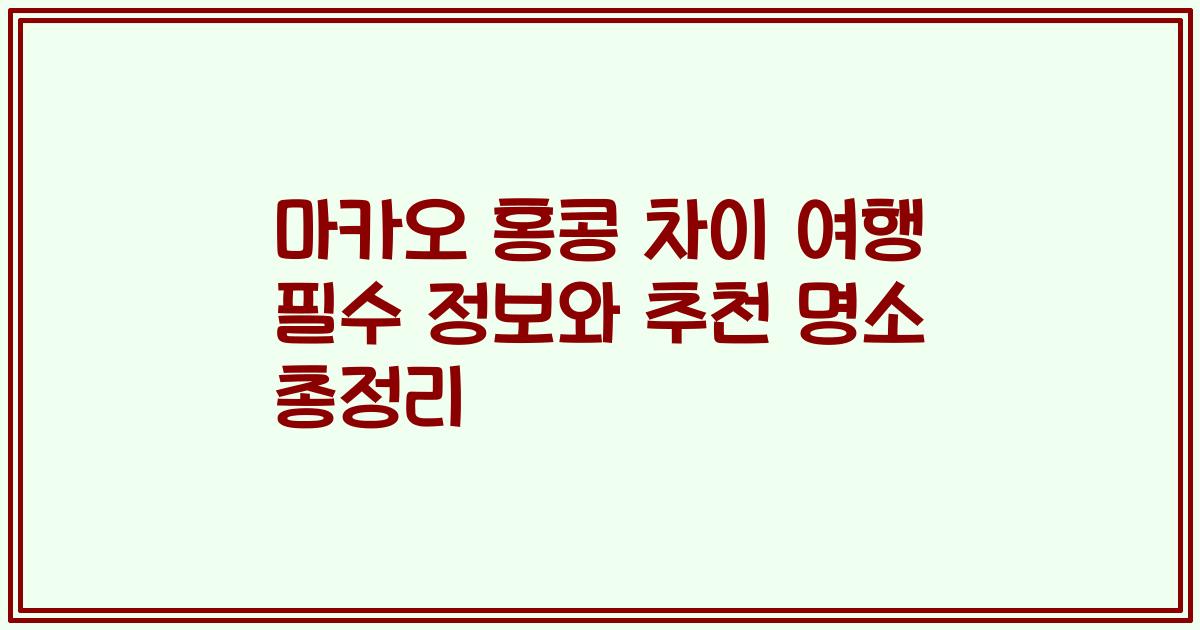 마카오 홍콩 차이 여행 필수 정보와 추천 명소 총정리