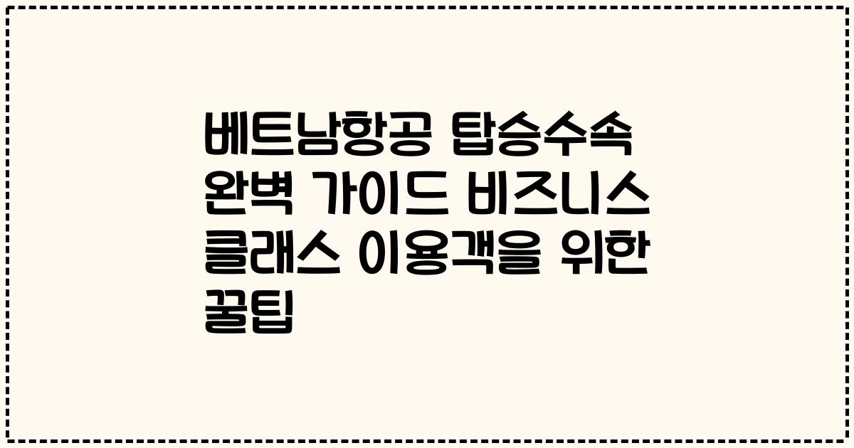 베트남항공 탑승수속 완벽 가이드 비즈니스 클래스 이용객을 위한 꿀팁