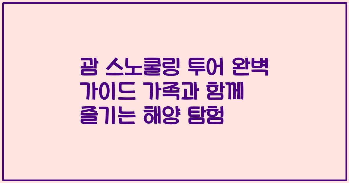 괌 스노쿨링 투어 완벽 가이드 가족과 함께 즐기는 해양 탐험
