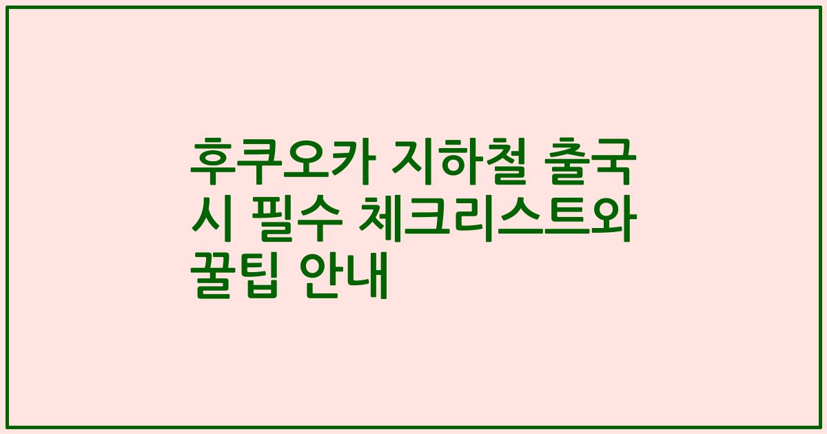 후쿠오카 지하철 출국 시 필수 체크리스트와 꿀팁 안내