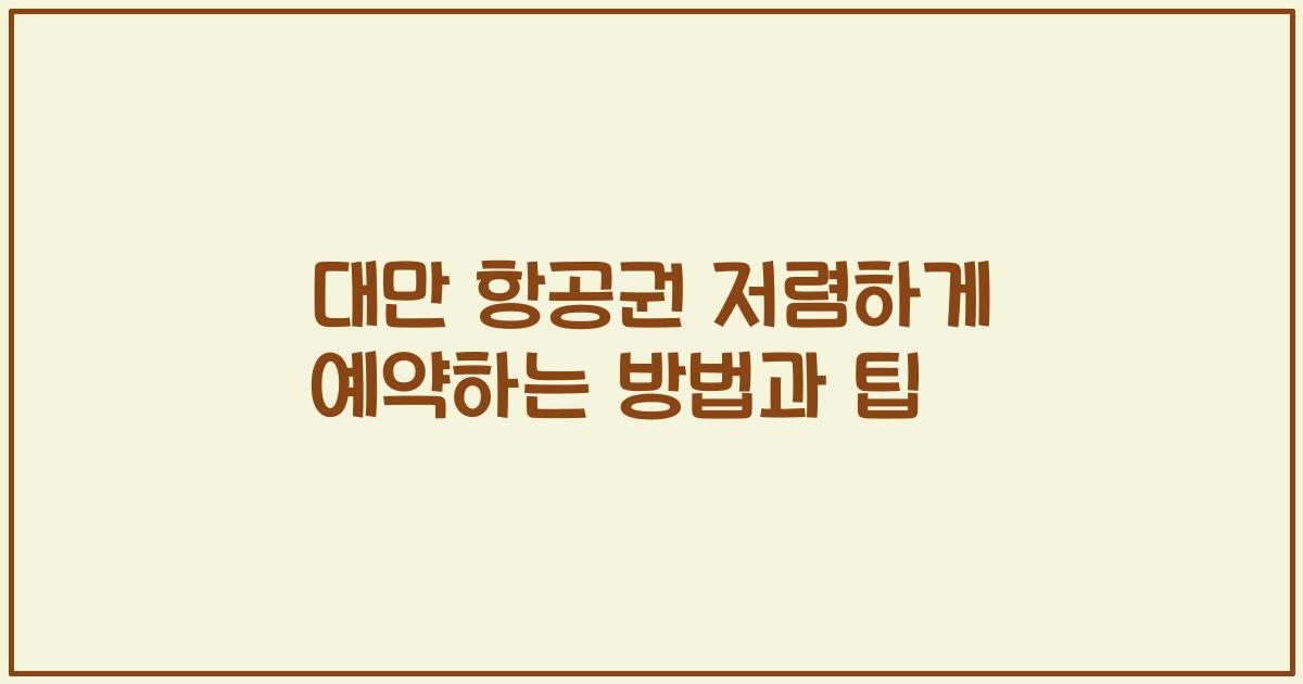 대만 항공권 저렴하게 예약하는 방법과 팁