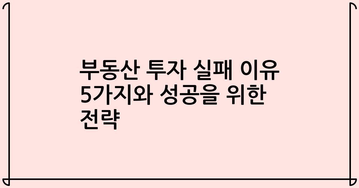 부동산 투자 실패 이유 5가지와 성공을 위한 전략