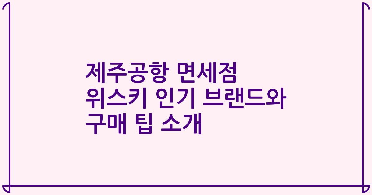 제주공항 면세점 위스키 인기 브랜드와 구매 팁 소개