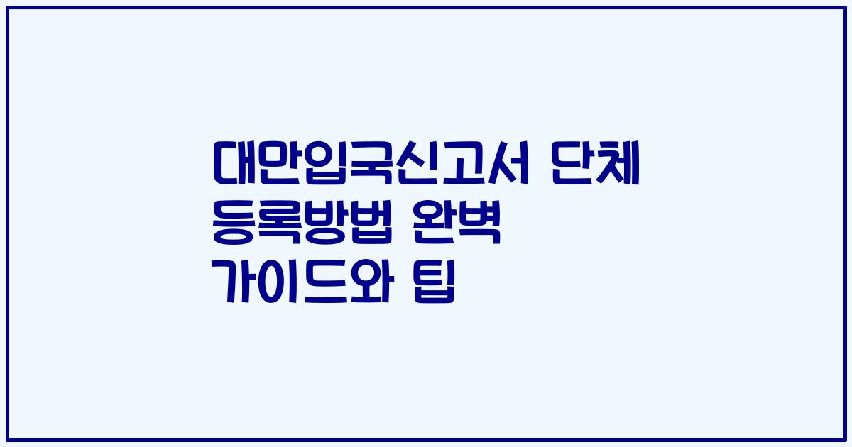 대만입국신고서 단체 등록방법 완벽 가이드와 팁