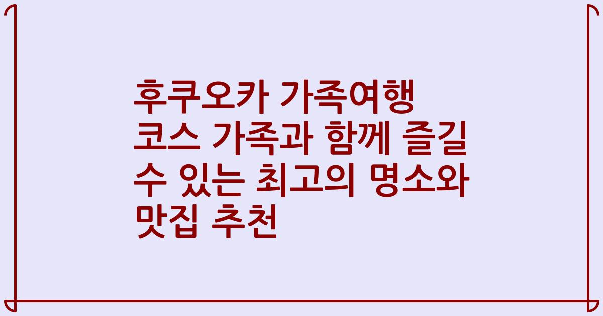 후쿠오카 가족여행 코스 가족과 함께 즐길 수 있는 최고의 명소와 맛집 추천
