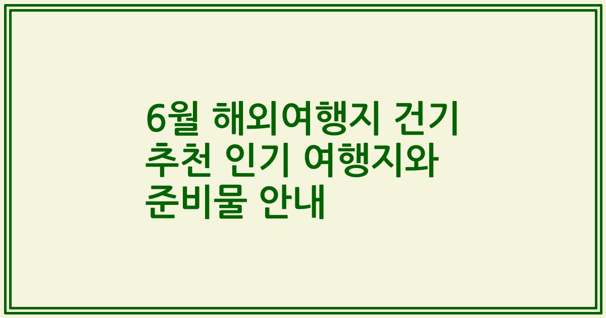 6월 해외여행지 건기 추천 인기 여행지와 준비물 안내