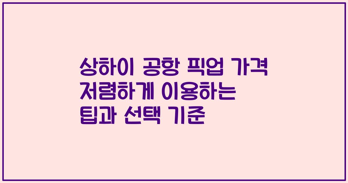 상하이 공항 픽업 가격 저렴하게 이용하는 팁과 선택 기준
