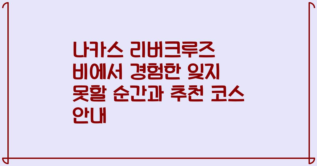 나카스 리버크루즈 비에서 경험한 잊지 못할 순간과 추천 코스 안내