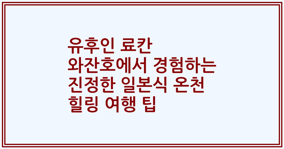 유후인 료칸 와잔호에서 경험하는 진정한 일본식 온천 힐링 여행 팁